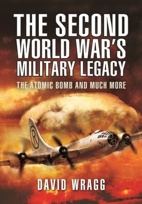 The Second World War's Military Legacy: The Atomic Bomb and Much More by Wragg, David
