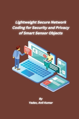 Lightweight Secure Network Coding for Security and Privacy of Smart Sensor Objects by Anil Kumar, Yadav