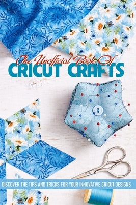 The Unofficial Book Of Cricut Crafts Discover The Tips And Tricks For Your Innovative Cricut Designs: Cricut Tips by Elbert, Soon