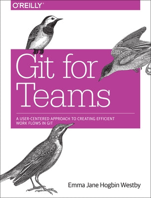 Git for Teams: A User-Centered Approach to Creating Efficient Workflows in Git by Westby, Emma Jane Hogbin