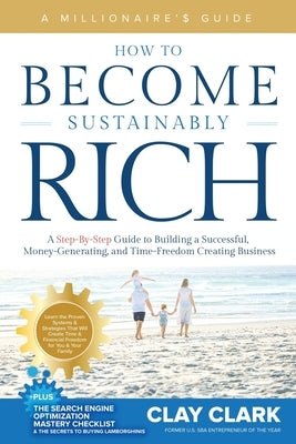 A Millionaire's Guide How to Become Sustainably Rich: A Step-By-Step Guide to Building a Successful, Money-Generating, and Time-Freedom Creating Busin by Clark, Clay