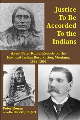 Justice to Be Accorded to the Indians: Agent Peter Ronan Reports on the Flathead Indian Reservation, Montana, 1888-1893 by Ronan, Peter