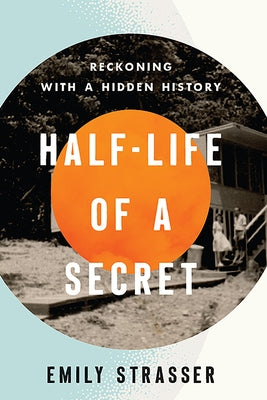 Half-Life of a Secret: Reckoning with a Hidden History by Strasser, Emily