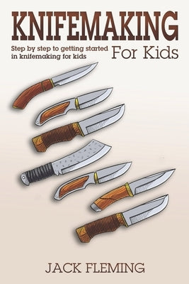 Knife Making for Kids: Step by Step to Getting Started in Knife Making for Kids by Fleming, Jack