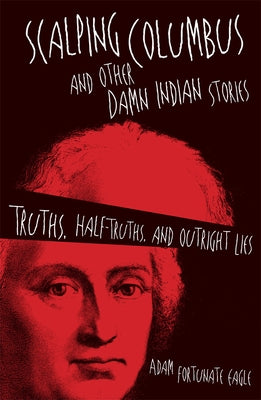 Scalping Columbus and Other Damn Indian Stories: Truths, Half-Truths, and Outright Liesvolume 60 by Fortunate Eagle, Adam