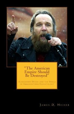"The American Empire Should Be Destroyed": Alexander Dugin and the Perils of Immanentized Eschatology by Heiser, James D.