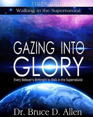 Gazing Into Glory Study Guide: Every Believer's Birthright to Walk in the Supernatural by Allen, Bruce D.