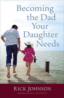 Becoming the Dad Your Daughter Needs by Johnson, Rick