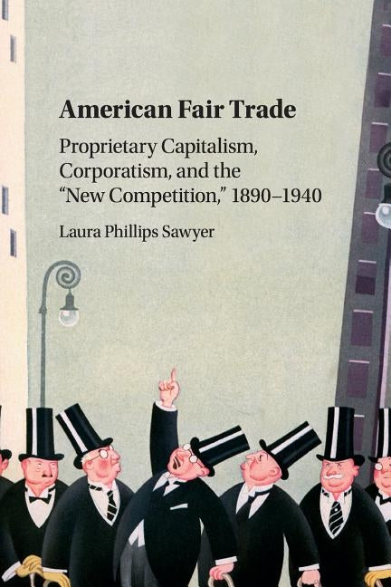 American Fair Trade: Proprietary Capitalism, Corporatism, and the 'New Competition, ' 1890-1940 by Sawyer, Laura Phillips