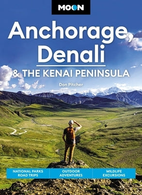 Moon Anchorage, Denali & the Kenai Peninsula: National Parks Road Trips, Outdoor Adventures, Wildlife Excursions by Pitcher, Don