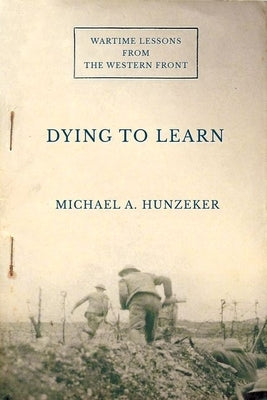 Dying to Learn: Wartime Lessons from the Western Front by Hunzeker, Michael A.