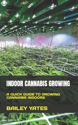 Indoor Cannabis Growing: A Quick Guide to Growing Cannabis Indoors by Yates, Bailey