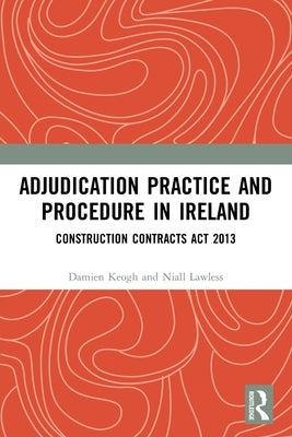Adjudication Practice and Procedure in Ireland: Construction Contracts ACT 2013 by Keogh, Damien