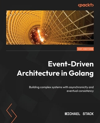 Event-Driven Architecture in Golang: Building complex systems with asynchronicity and eventual consistency by Stack, Michael