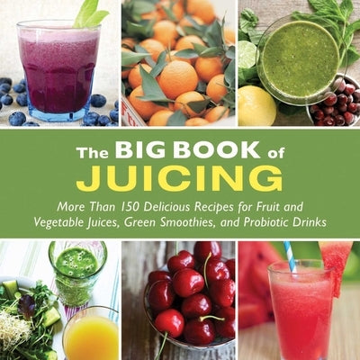 The Big Book of Juicing: More Than 150 Delicious Recipes for Fruit & Vegetable Juices, Green Smoothies, and Probiotic Drinks by Skyhorse Publishing
