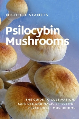 Psilocybin Mushrooms: The Guide to Cultivation, Safe Use and Magic Effects of Psychedelic Mushrooms by Stamets, Michelle