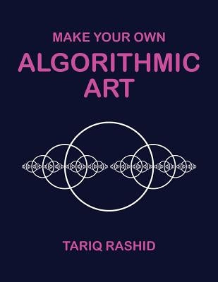 Make Your Own Algorithmic Art by Rashid, Tariq