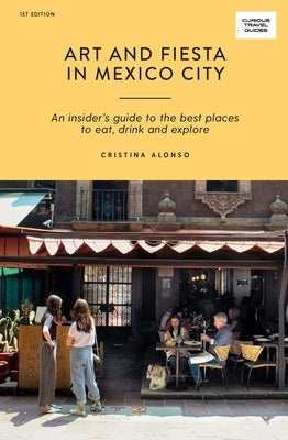 Art and Fiesta in Mexico City: An Insider's Guide to the Best Places to Eat, Drink and Explore by Alonso, Cristina