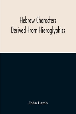 Hebrew Characters Derived From Hieroglyphics; The Original Pictures Applied To The Interpretation Of Various Words And Passages In The Sacred Writings by Lamb, John