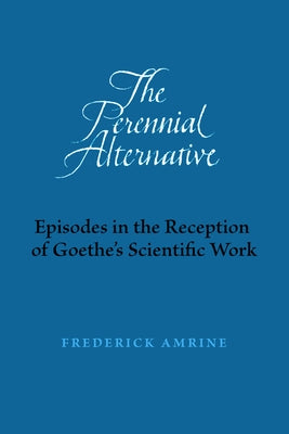 The Perennial Alternative: Episodes in the Reception of Goethe's Scientific Work by Amrine, Frederick