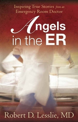 Angels in the Er: Inspiring True Stories from an Emergency Room Doctor Volume 1 by Lesslie, Robert D.