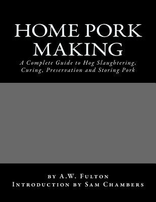 Home Pork Making: A Complete Guide to Hog Slaughtering, Curing, Preservation and Storing Pork by Chambers, Sam