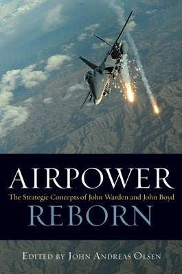 Airpower Reborn: The Strategic Concepts of John Warden and John Boyd by Olsen, John Andreas