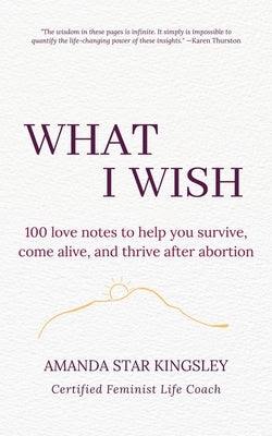 What I Wish: 100 love notes to help you survive, come alive, and thrive after abortion by Kingsley, Amanda Star