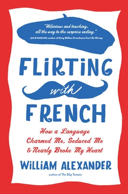 Flirting with French: How a Language Charmed Me, Seduced Me, and Nearly Broke My Heart by Alexander, William