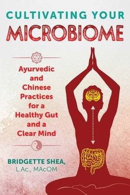 Cultivating Your Microbiome: Ayurvedic and Chinese Practices for a Healthy Gut and a Clear Mind by Shea, Bridgette