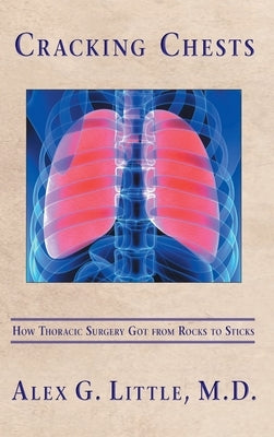 Cracking Chests: How Thoracic Surgery Got from Rocks to Sticks by Little, Alex