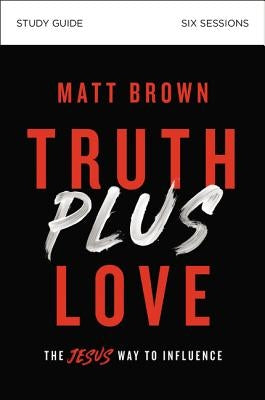 Truth Plus Love Bible Study Guide: The Jesus Way to Influence by Brown, Matt