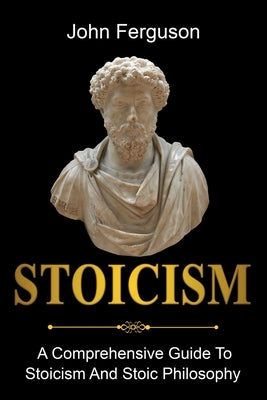Stoicism: A Comprehensive Guide To Stoicism and Stoic Philosophy by Ferguson, John
