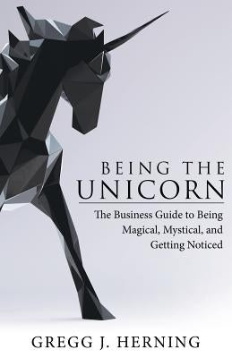 Being the Unicorn: The Business Guide To Being Magical, Mystical, And Getting Noticed by Herning, Gregg J.