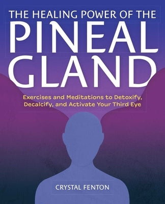 The Healing Power of the Pineal Gland: Exercises and Meditations to Detoxify, Decalcify, and Activate Your Third Eye by Fenton, Crystal