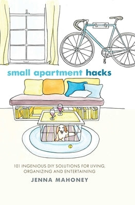 Small Apartment Hacks: 101 Ingenious DIY Solutions for Living, Organizing, and Entertaining by Mahoney, Jenna