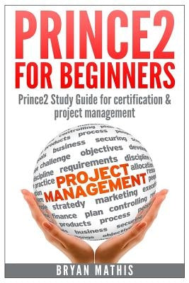 Prince2 for Beginners: Prince2 self study for Certification & Project Management by Mathis, Bryan