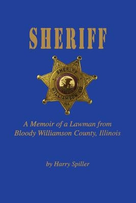 Sheriff: A Memoir of a Lawman from Bloody Williamson County, Illinois by Spiller, Harry