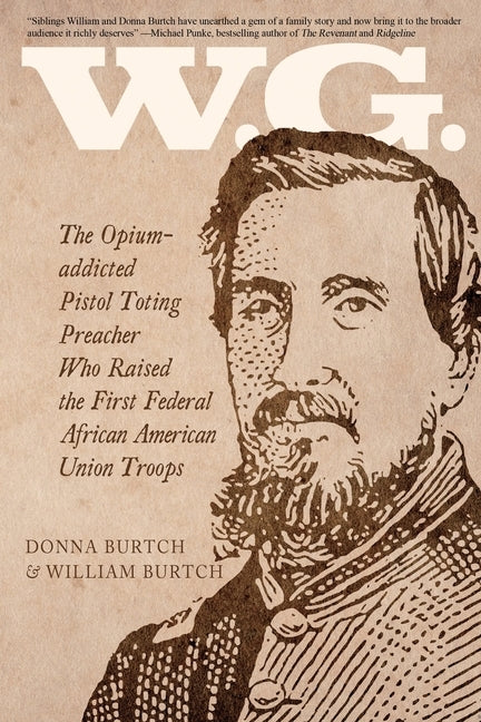 W.G.: The Opium-addicted Pistol Toting Preacher Who Raised the First Federal African American Union Troops by Burtch, William