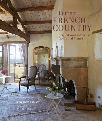 Perfect French Country: Inspirational Interiors from Rural France by Shaw, Ros Byam