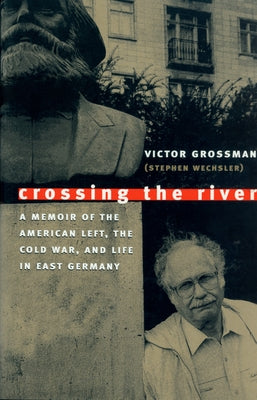 Crossing the River: A Memoir of the American Left, the Cold War, and Life in East Germany by Grossman, Victor