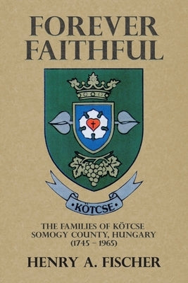 Forever Faithful: The Families of Kötcse Somogy County, Hungary (1745 - 1965) by Fischer, Henry A.