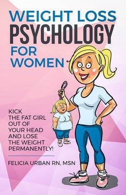 Weight Loss Psychology for Women: Kick the Fat Girl Out of Your Head and Lose the Weight Permanently! by Urban Msn, Felicia