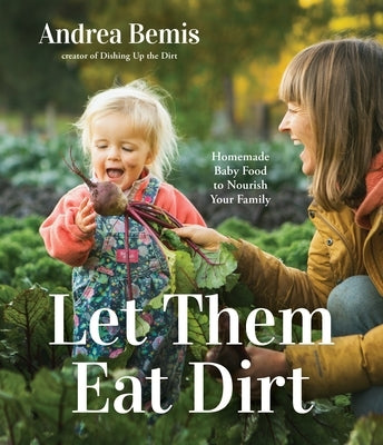 Let Them Eat Dirt: Homemade Baby Food to Nourish Your Family by Bemis, Andrea