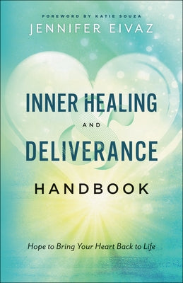 Inner Healing and Deliverance Handbook: Hope to Bring Your Heart Back to Life by Eivaz, Jennifer
