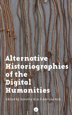 Alternative Historiographies of the Digital Humanities by Koh, Adeline