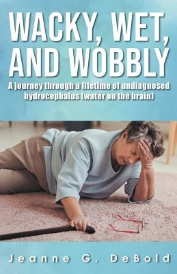Wacky, Wet, and Wobbly: A Journey Through a Lifetime of Undiagnosed Hydrocephalus (Water on the Brain) by Debold, Jeanne G.