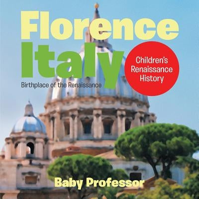 Florence, Italy: Birthplace of the Renaissance Children's Renaissance History by Baby Professor