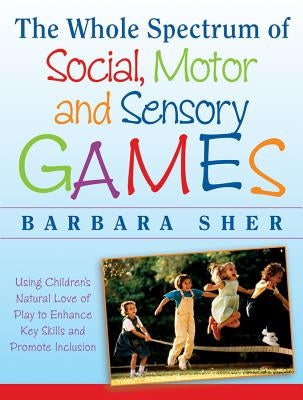 The Whole Spectrum of Social, Motor, and Sensory Games: Using Every Child's Natural Love of Play toEnhance Key Skills and Promote Inclusion by Sher, Barbara
