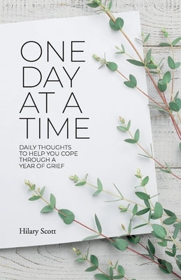 One Day at a Time: Daily Thoughts To Help You Cope Through A Year Of Grief by Scott, Hilary